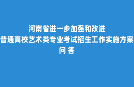 河南省：进一步加强和改进普通高校艺术类专业考试招生工作实施方案问答